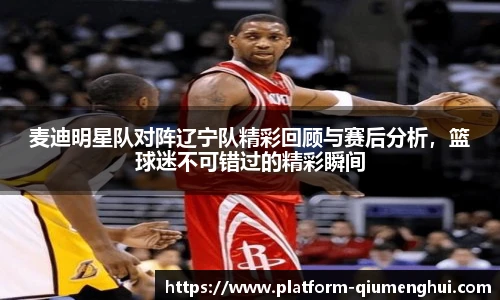 麦迪明星队对阵辽宁队精彩回顾与赛后分析，篮球迷不可错过的精彩瞬间