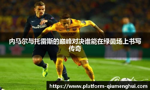 内马尔与托雷斯的巅峰对决谁能在绿茵场上书写传奇