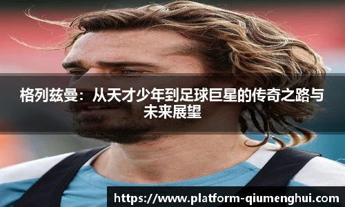 格列兹曼：从天才少年到足球巨星的传奇之路与未来展望